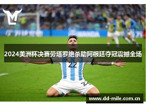 2024美洲杯决赛劳塔罗绝杀助阿根廷夺冠震撼全场 2024美洲杯决赛劳塔罗绝杀助阿根廷夺冠震撼全场