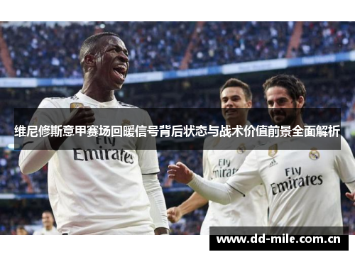 维尼修斯意甲赛场回暖信号背后状态与战术价值前景全面解析 维尼修斯意甲赛场回暖信号背后状态与战术价值前景全面解析