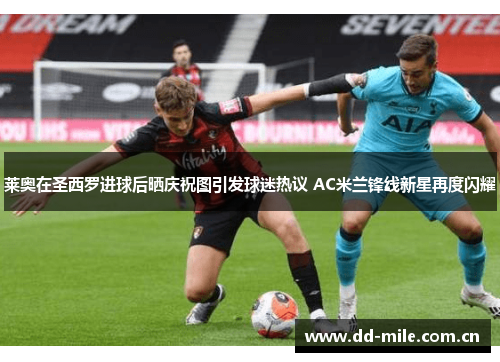 莱奥在圣西罗进球后晒庆祝图引发球迷热议 AC米兰锋线新星再度闪耀 莱奥在圣西罗进球后晒庆祝图引发球迷热议 AC米兰锋线新星再度闪耀